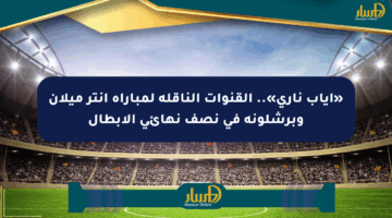 «إياب ناري».. القنوات الناقلة لمباراة إنتر ميلان وبرشلونة في نصف نهائي الأبطال
